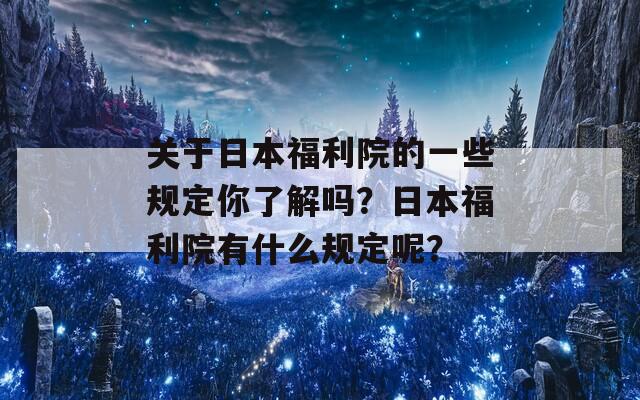 关于日本福利院的一些规定你了解吗？日本福利院有什么规定呢？