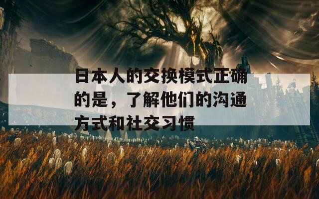 日本人的交换模式正确的是，了解他们的沟通方式和社交习惯