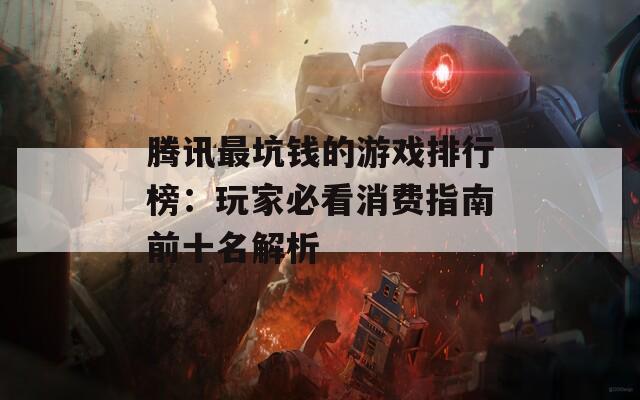 腾讯最坑钱的游戏排行榜：玩家必看消费指南前十名解析