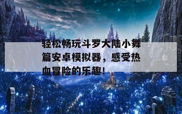 轻松畅玩斗罗大陆小舞篇安卓模拟器，感受热血冒险的乐趣！