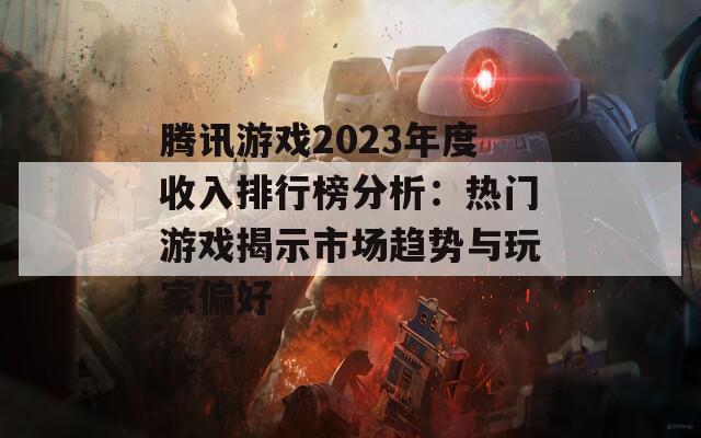 腾讯游戏2023年度收入排行榜分析：热门游戏揭示市场趋势与玩家偏好