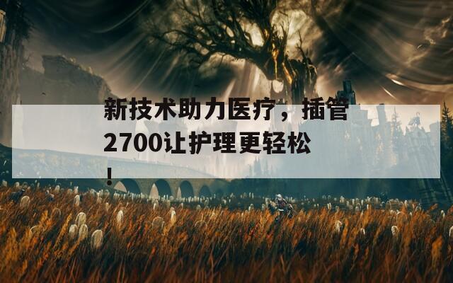 新技术助力医疗，插管2700让护理更轻松！