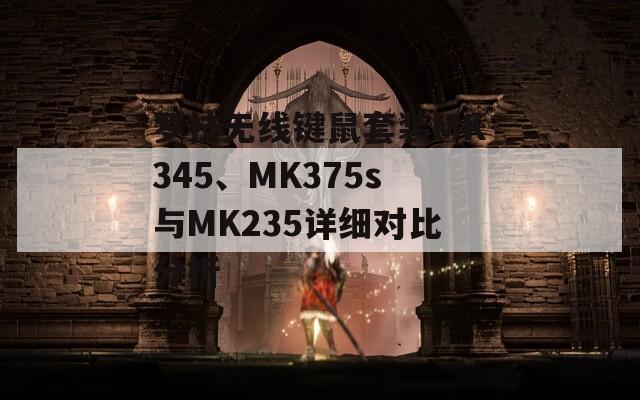 罗技无线键鼠套装MK345、MK375s与MK235详细对比分析