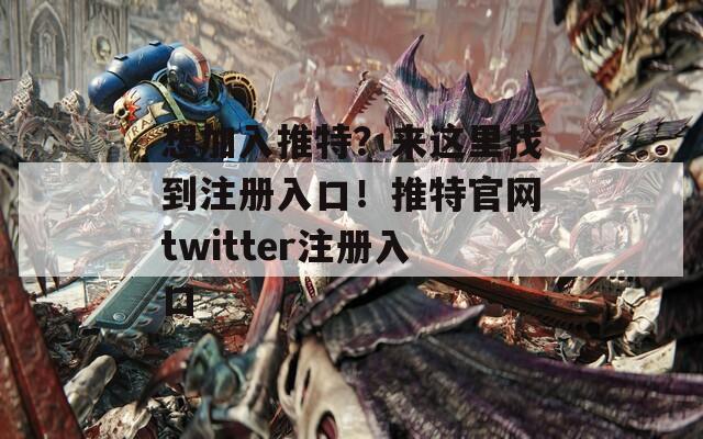 想加入推特？来这里找到注册入口！推特官网twitter注册入口