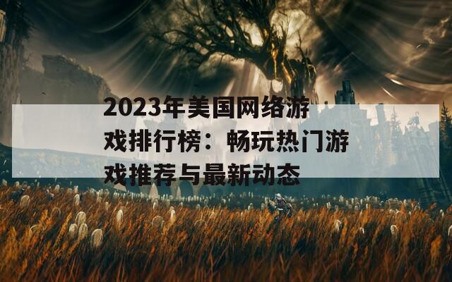 2023年美国网络游戏排行榜：畅玩热门游戏推荐与最新动态