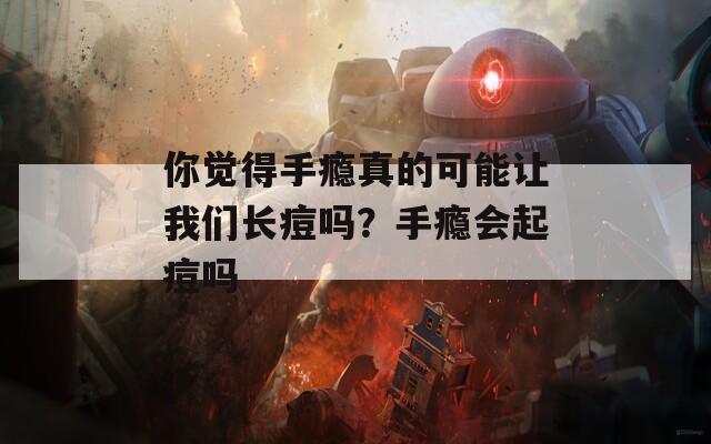 你觉得手瘾真的可能让我们长痘吗？手瘾会起痘吗