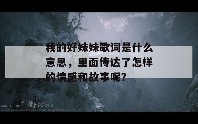 我的好妹妹歌词是什么意思，里面传达了怎样的情感和故事呢？