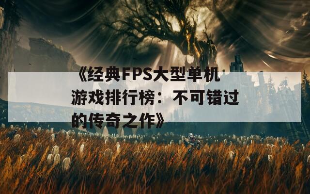 《经典FPS大型单机游戏排行榜：不可错过的传奇之作》