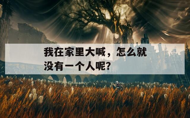 我在家里大喊，怎么就没有一个人呢？