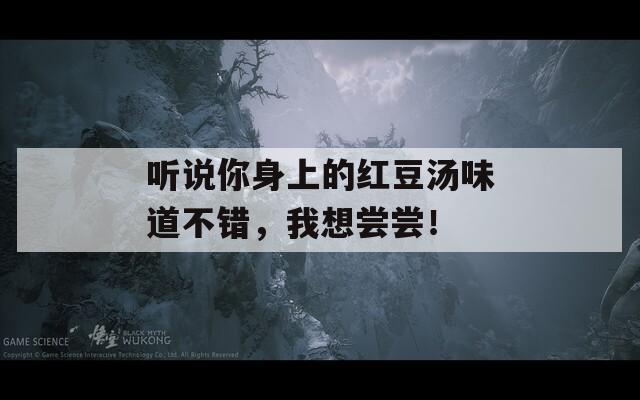 听说你身上的红豆汤味道不错，我想尝尝！