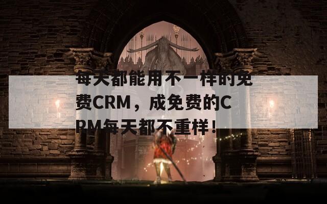 每天都能用不一样的免费CRM，成免费的CRM每天都不重样！