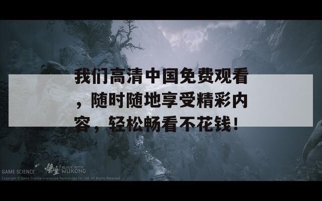 我们高清中国免费观看，随时随地享受精彩内容，轻松畅看不花钱！