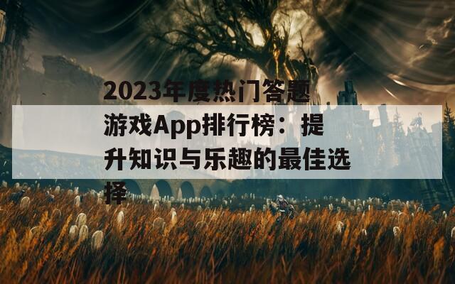 2023年度热门答题游戏App排行榜：提升知识与乐趣的最佳选择