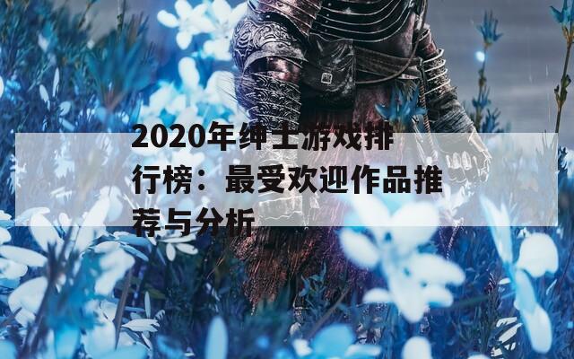 2020年绅士游戏排行榜：最受欢迎作品推荐与分析