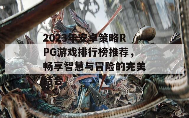 2023年安卓策略RPG游戏排行榜推荐，畅享智慧与冒险的完美结合