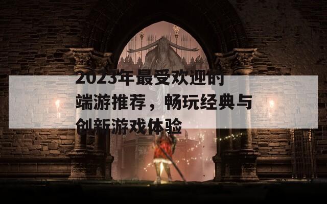 2023年最受欢迎的端游推荐，畅玩经典与创新游戏体验