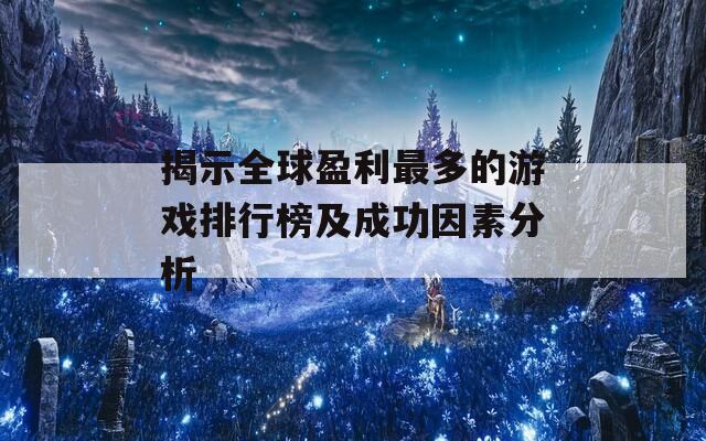 揭示全球盈利最多的游戏排行榜及成功因素分析