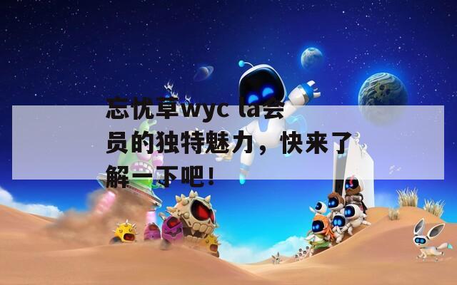 忘忧草wyc la会员的独特魅力，快来了解一下吧！