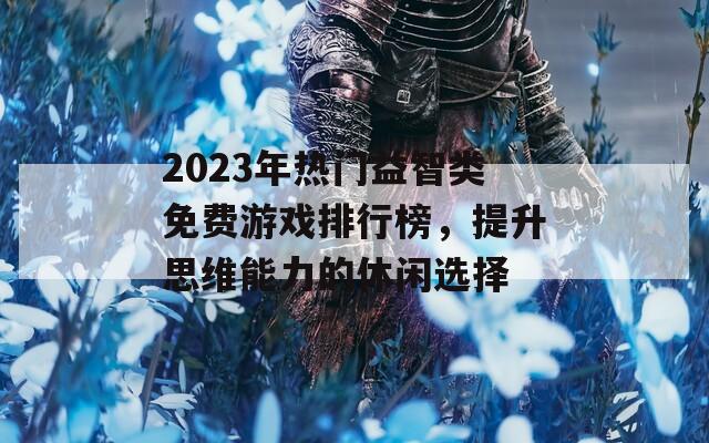 2023年热门益智类免费游戏排行榜，提升思维能力的休闲选择