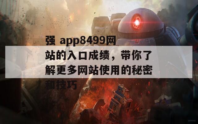 强 app8499网站的入口成绩，带你了解更多网站使用的秘密和技巧