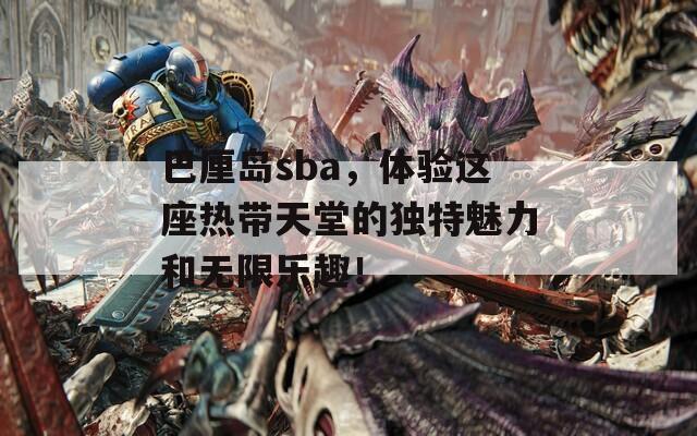 巴厘岛sba，体验这座热带天堂的独特魅力和无限乐趣！