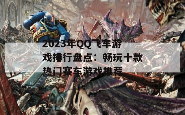 2023年QQ飞车游戏排行盘点：畅玩十款热门赛车游戏推荐