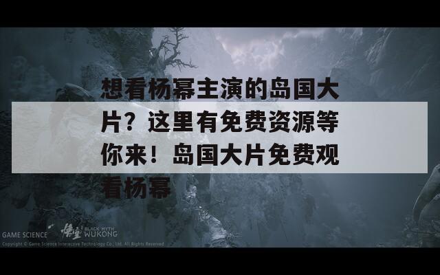 想看杨幂主演的岛国大片？这里有免费资源等你来！岛国大片免费观看杨幂