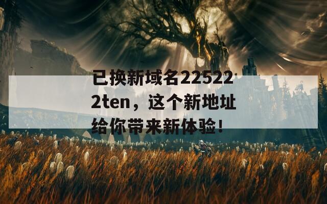 已换新域名225222ten，这个新地址给你带来新体验！