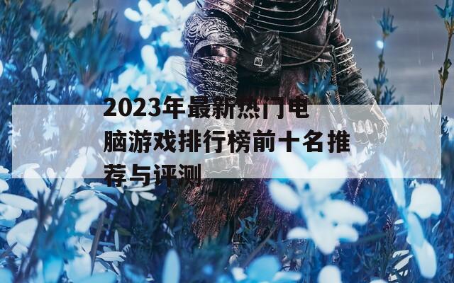 2023年最新热门电脑游戏排行榜前十名推荐与评测