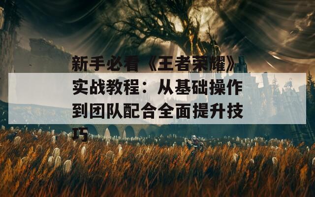 新手必看《王者荣耀》实战教程：从基础操作到团队配合全面提升技巧