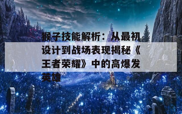 猴子技能解析：从最初设计到战场表现揭秘《王者荣耀》中的高爆发英雄