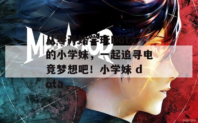 从零开始学玩Dota的小学妹，一起追寻电竞梦想吧！小学妹 dota