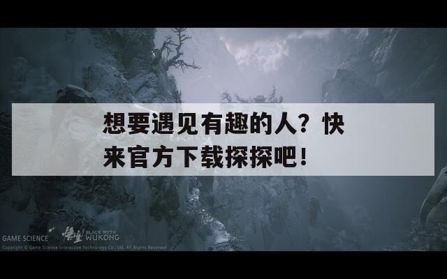 想要遇见有趣的人？快来官方下载探探吧！