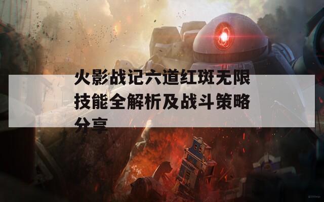 火影战记六道红斑无限技能全解析及战斗策略分享