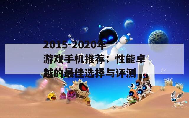 2015-2020年游戏手机推荐：性能卓越的最佳选择与评测