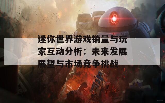 迷你世界游戏销量与玩家互动分析：未来发展展望与市场竞争挑战