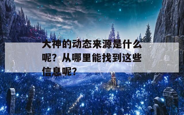 大神的动态来源是什么呢？从哪里能找到这些信息呢？