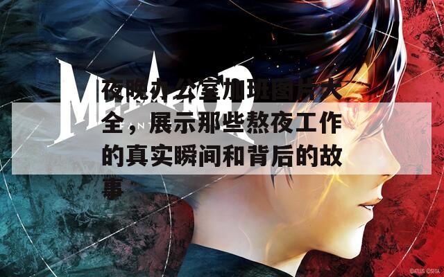 夜晚办公室加班图片大全，展示那些熬夜工作的真实瞬间和背后的故事