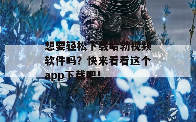 想要轻松下载哈勃视频软件吗？快来看看这个app下载吧！