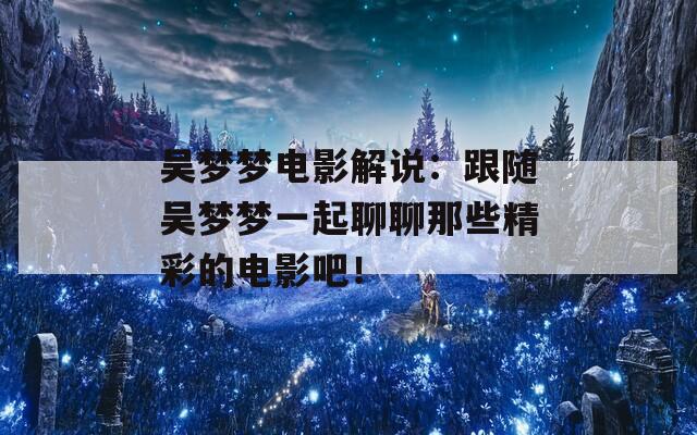 吴梦梦电影解说：跟随吴梦梦一起聊聊那些精彩的电影吧！