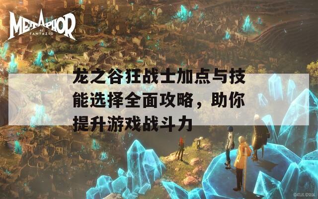 龙之谷狂战士加点与技能选择全面攻略，助你提升游戏战斗力