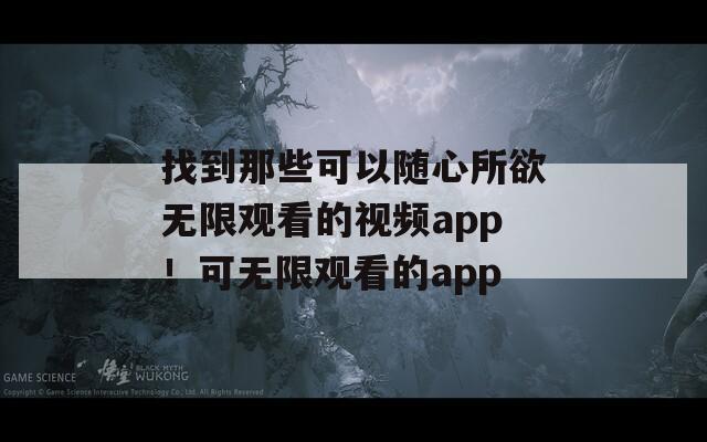 找到那些可以随心所欲无限观看的视频app！可无限观看的app