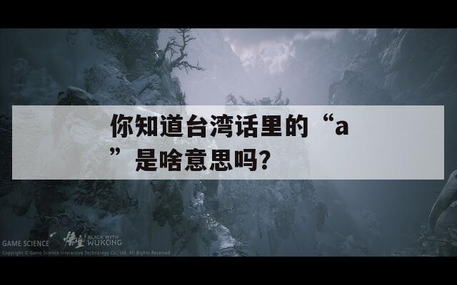 你知道台湾话里的“a”是啥意思吗？