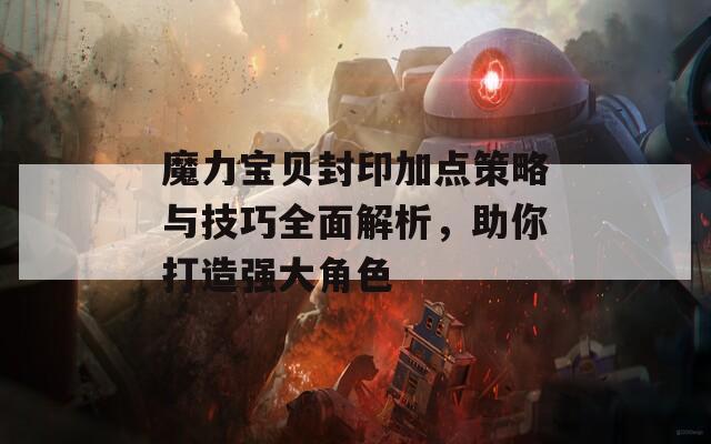 魔力宝贝封印加点策略与技巧全面解析，助你打造强大角色