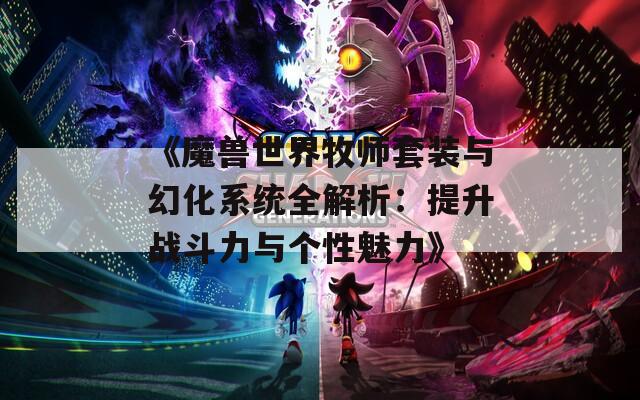 《魔兽世界牧师套装与幻化系统全解析：提升战斗力与个性魅力》