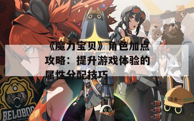 《魔力宝贝》角色加点攻略：提升游戏体验的属性分配技巧