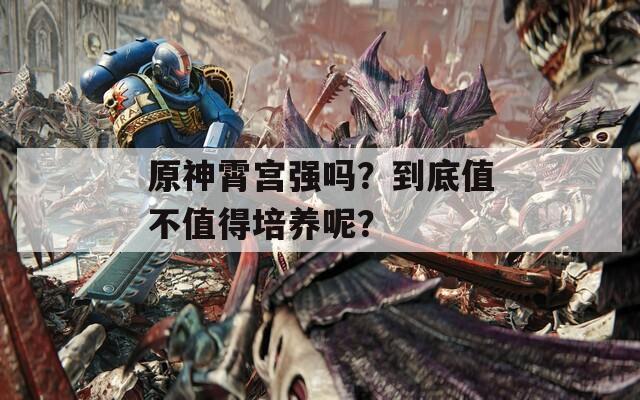 原神霄宫强吗？到底值不值得培养呢？