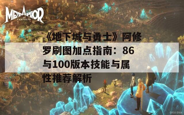 《地下城与勇士》阿修罗刷图加点指南：86与100版本技能与属性推荐解析