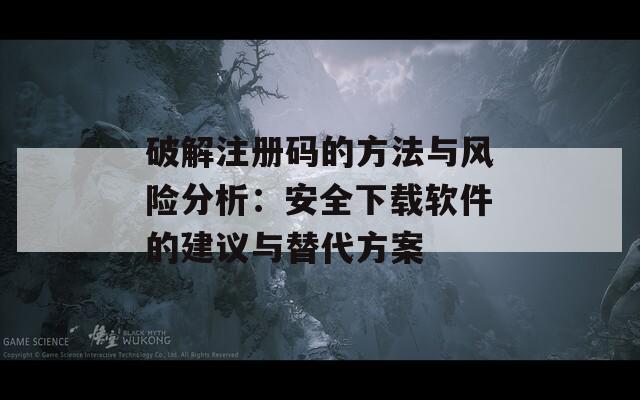 破解注册码的方法与风险分析：安全下载软件的建议与替代方案