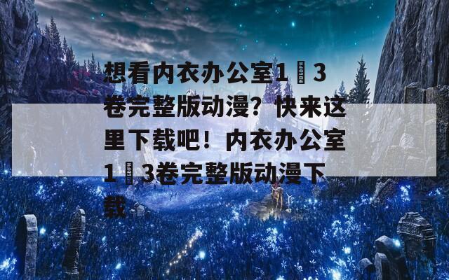 想看内衣办公室1–3卷完整版动漫？快来这里下载吧！内衣办公室1–3卷完整版动漫下载